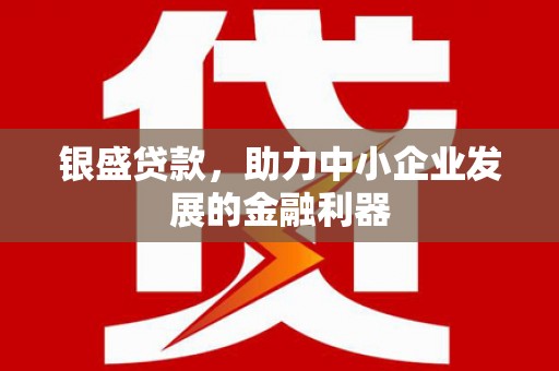 古丈银盛贷款，助力中小企业发展的金融利器