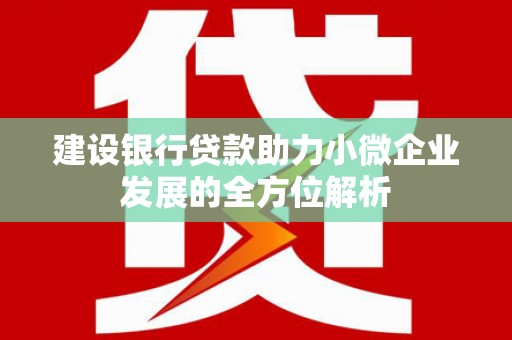 古丈建设银行贷款助力小微企业发展的全方位解析