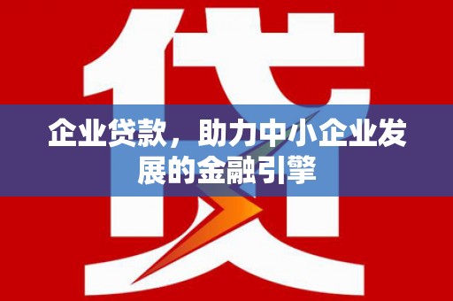 古丈企业贷款，助力中小企业发展的金融引擎