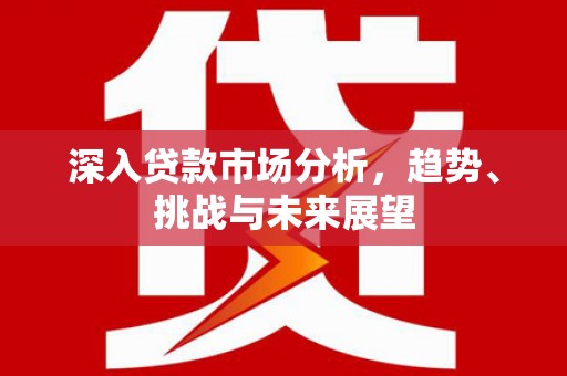 古丈深入贷款市场分析，趋势、挑战与未来展望