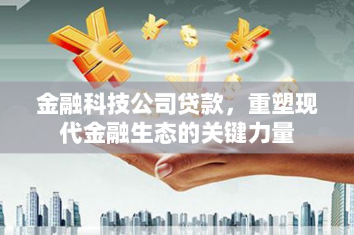 古丈金融科技公司贷款，重塑现代金融生态的关键力量