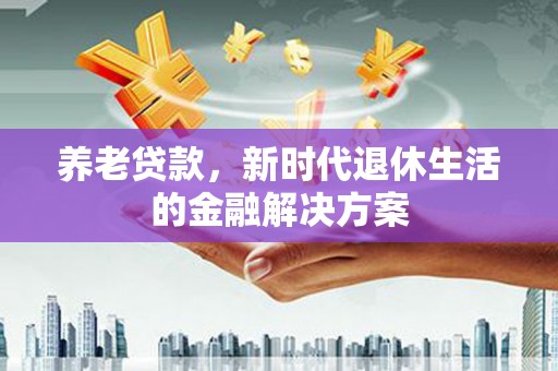 古丈养老贷款，新时代退休生活的金融解决方案