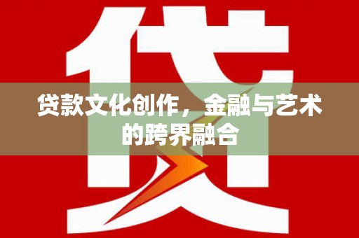 古丈贷款文化创作，金融与艺术的跨界融合