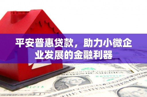 古丈平安普惠贷款，助力小微企业发展的金融利器