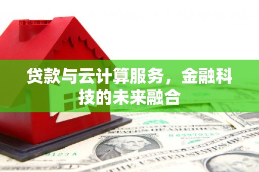 古丈贷款与云计算服务，金融科技的未来融合