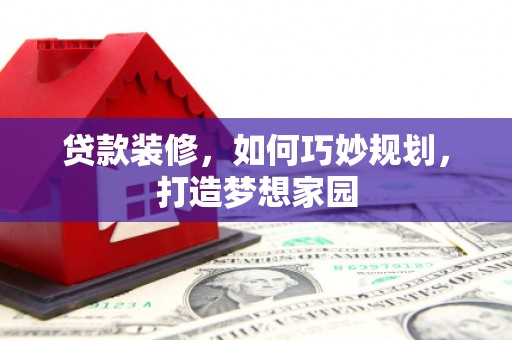 古丈贷款装修，如何巧妙规划，打造梦想家园
