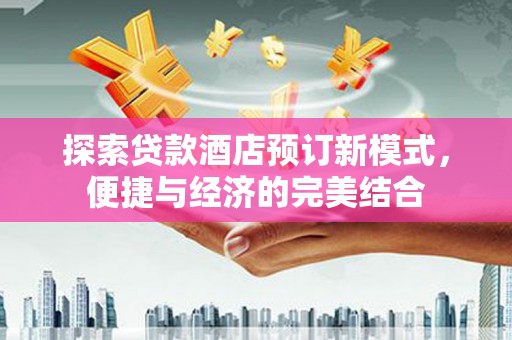 古丈探索贷款酒店预订新模式，便捷与经济的完美结合