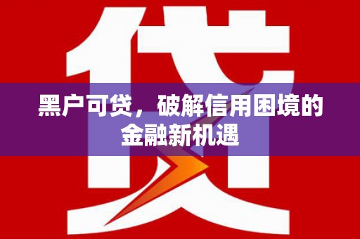 古丈黑户可贷，破解信用困境的金融新机遇