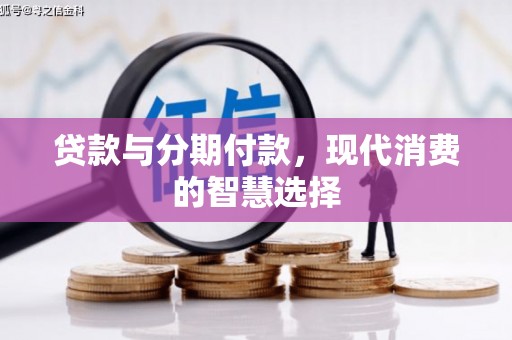 古丈贷款与分期付款，现代消费的智慧选择