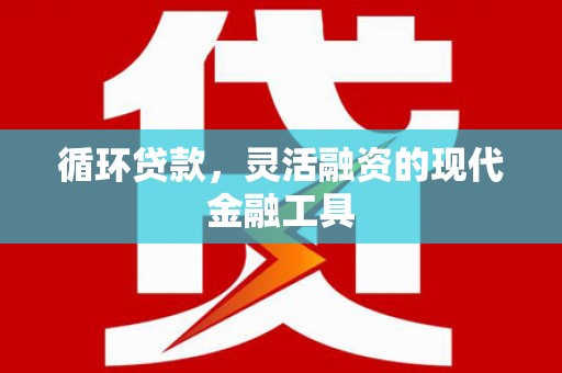 古丈循环贷款，灵活融资的现代金融工具
