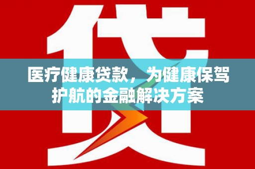 古丈医疗健康贷款，为健康保驾护航的金融解决方案