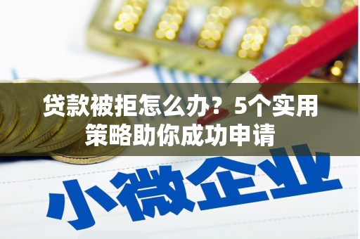 古丈贷款被拒怎么办？5个实用策略助你成功申请