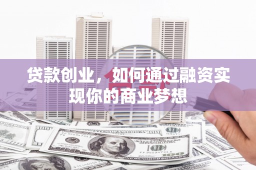古丈贷款创业，如何通过融资实现你的商业梦想
