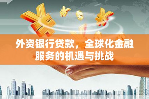 古丈外资银行贷款，全球化金融服务的机遇与挑战