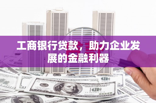 古丈工商银行贷款，助力企业发展的金融利器
