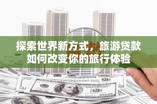 古丈探索世界新方式，旅游贷款如何改变你的旅行体验