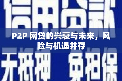古丈P2P 网贷的兴衰与未来，风险与机遇并存
