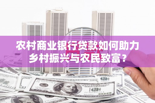 古丈农村商业银行贷款如何助力乡村振兴与农民致富？
