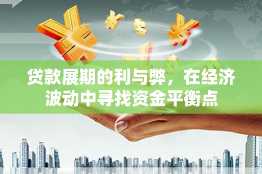 古丈贷款展期的利与弊，在经济波动中寻找资金平衡点