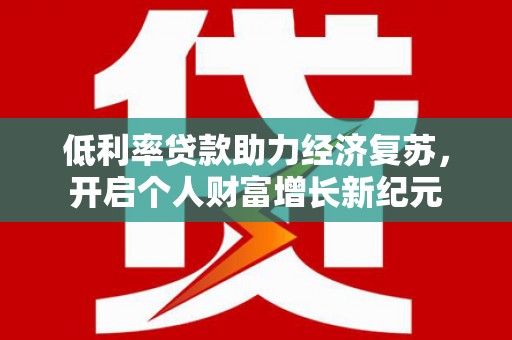 古丈低利率贷款助力经济复苏，开启个人财富增长新纪元