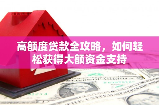 古丈高额度贷款全攻略，如何轻松获得大额资金支持