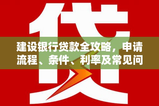 古丈建设银行贷款全攻略，申请流程、条件、利率及常见问题解答