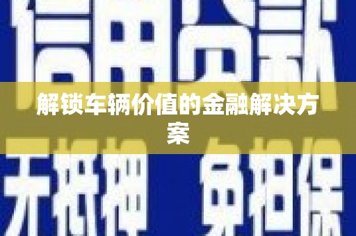古丈解锁车辆价值的金融解决方案