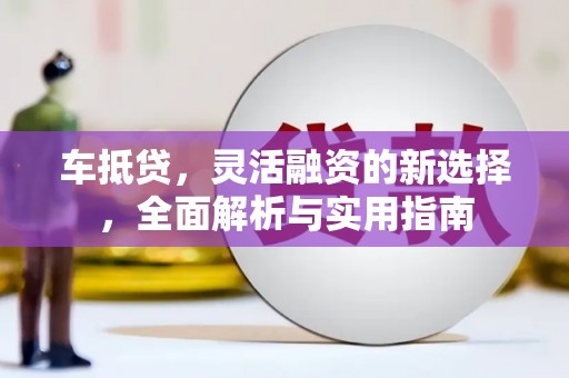 古丈车抵贷，灵活融资的新选择，全面解析与实用指南