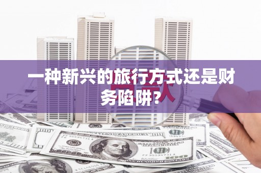 古丈一种新兴的旅行方式还是财务陷阱？