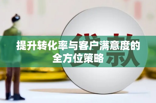 古丈提升转化率与客户满意度的全方位策略