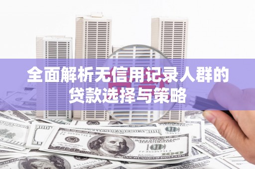 古丈全面解析无信用记录人群的贷款选择与策略