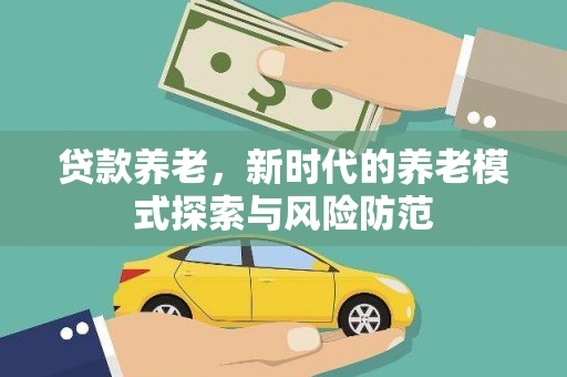 古丈贷款养老，新时代的养老模式探索与风险防范