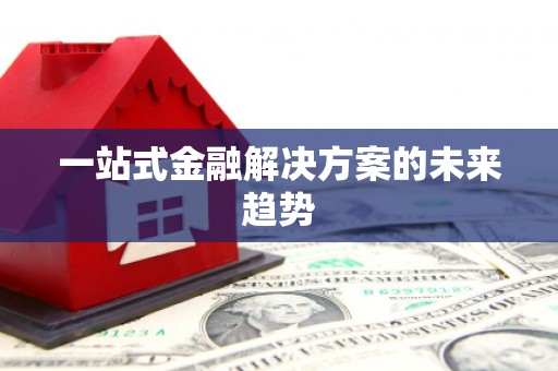 古丈一站式金融解决方案的未来趋势