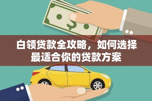 古丈白领贷款全攻略，如何选择最适合你的贷款方案