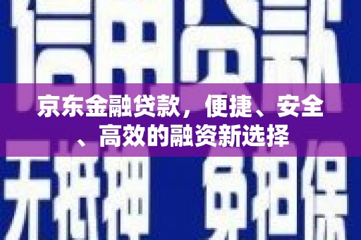 古丈京东金融贷款，便捷、安全、高效的融资新选择