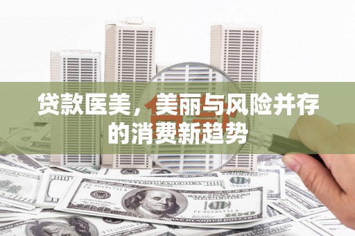 古丈贷款医美，美丽与风险并存的消费新趋势