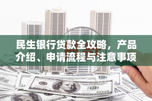 古丈民生银行贷款全攻略，产品介绍、申请流程与注意事项