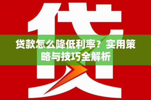 古丈贷款怎么降低利率？实用策略与技巧全解析